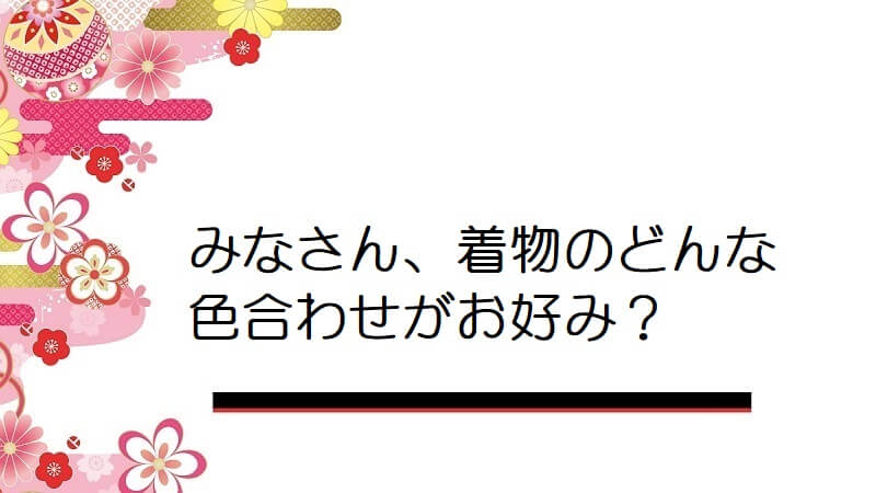 みなさん、着物のどんな色合わせがお好み？