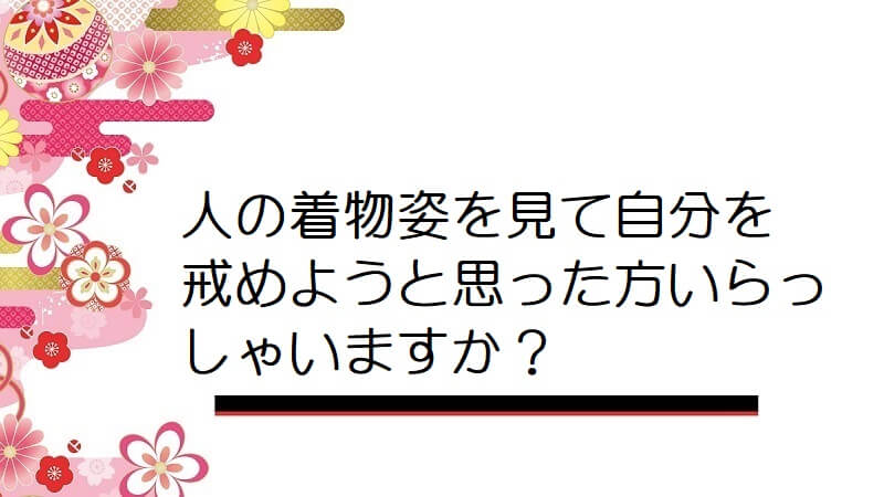 人の着物姿を見て自分を戒めようと思った方いらっしゃいますか？