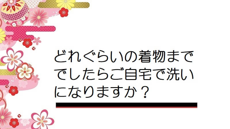 どれぐらいの着物まででしたらご自宅で洗いになりますか？