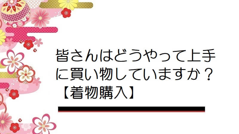 皆さんはどうやって上手に買い物していますか？【着物購入】