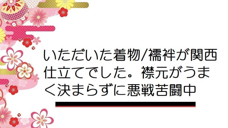 いただいた着物/襦袢が関西仕立てでした。襟元がうまく決まらずに悪戦苦闘中