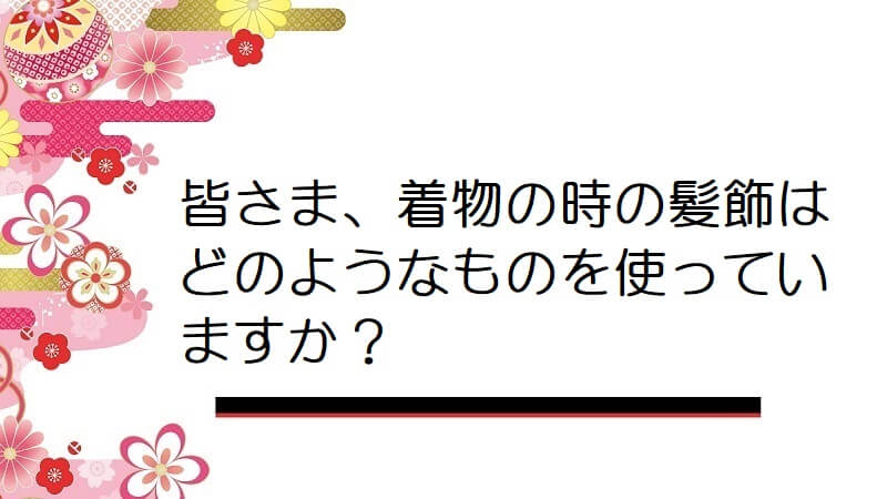 皆さま、着物の時の髪飾はどのようなものを使っていますか？