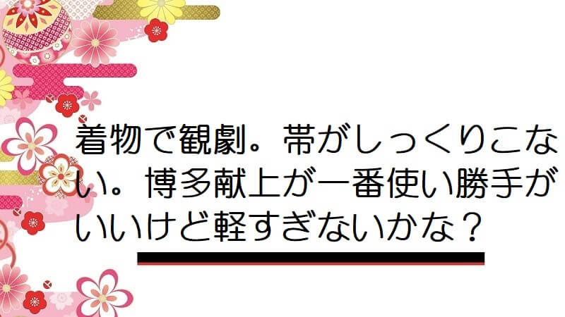 着物で観劇。帯がしっくりこない。博多献上が一番使い勝手がいいけど軽すぎないかな？