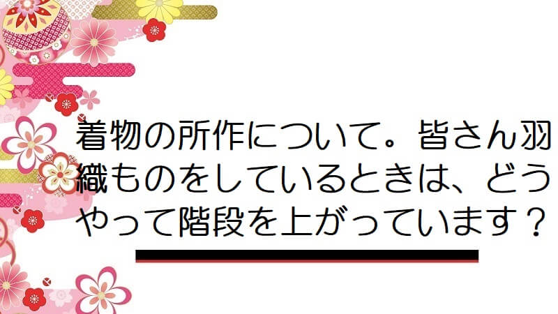 着物の所作について。皆さん羽織ものをしているときは、どうやって階段を上がっています？