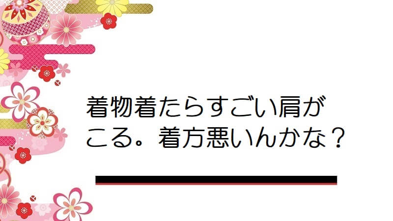 着物着たらすごい肩がこる。着方悪いんかな？