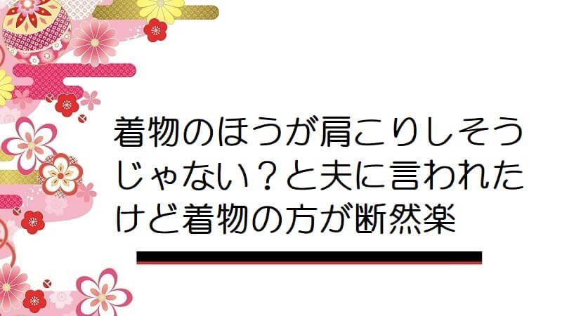 着物のほうが肩こりしそうじゃない？と夫に言われたけど着物の方が断然楽