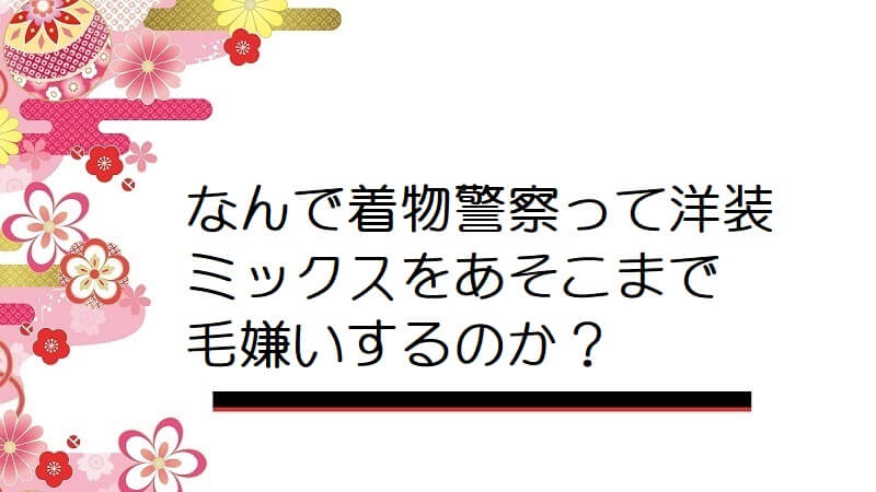 なんで着物警察って洋装ミックスをあそこまで毛嫌いするのか？