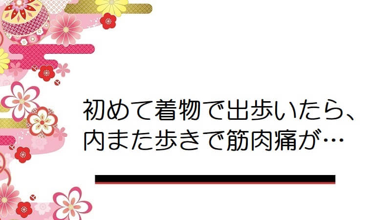 初めて着物で出歩いたら、内また歩きで筋肉痛が…