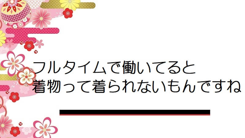 フルタイムで働いてると着物って着られないもんですね