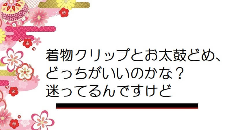 着物クリップとお太鼓どめ、どっちがいいのかな？迷ってるんですけど