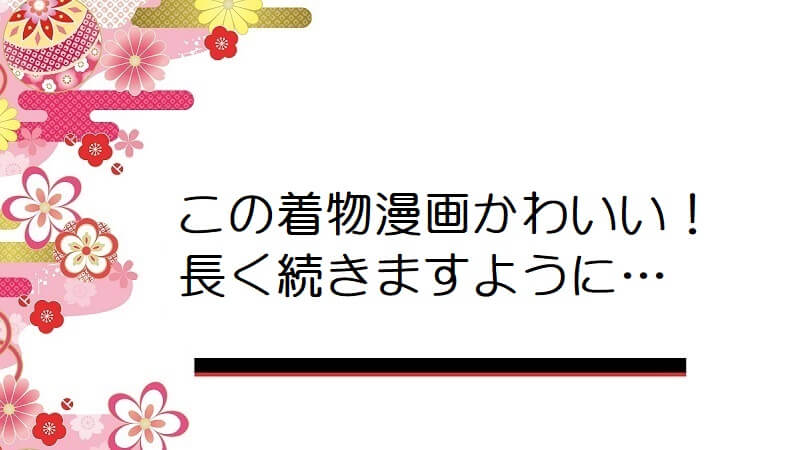 この着物漫画かわいい！長く続きますように…