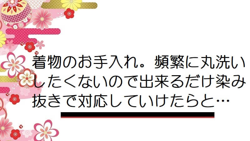 着物のお手入れ。頻繁に丸洗いしたくないので出来るだけ染み抜きで対応していけたらと…