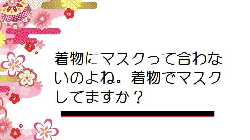 着物にマスクって合わないのよね。着物でマスクしてますか？