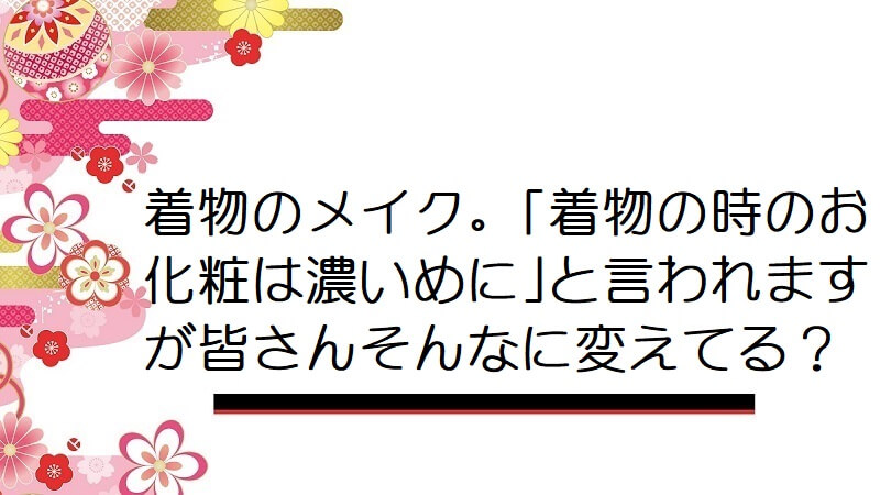 着物のメイク。｢着物の時のお化粧は濃いめに｣と言われますが皆さんそんなに変えてる？