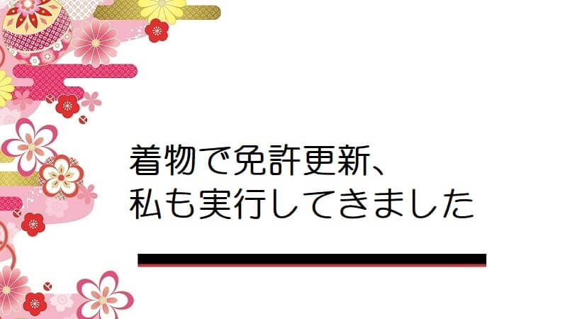 着物で免許更新、私も実行してきました