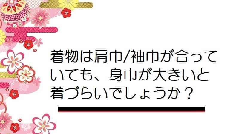 着物は肩巾/袖巾が合っていても、身巾が大きいと着づらいでしょうか？