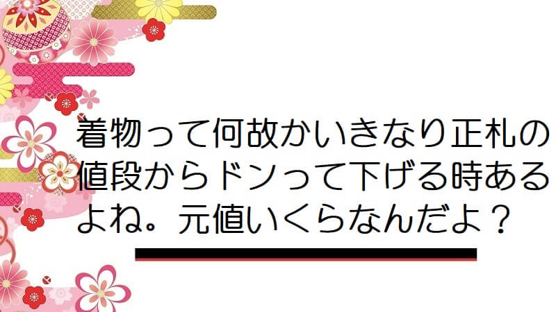 着物って何故かいきなり正札の値段からドンって下げる時あるよね。元値いくらなんだよ？