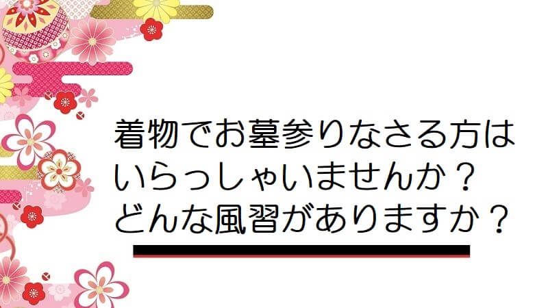 着物でお墓参りなさる方はいらっしゃいませんか？どんな風習がありますか？