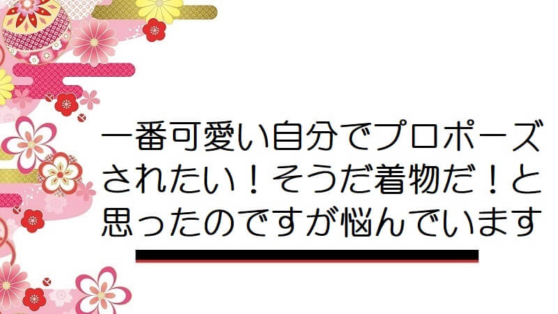 一番可愛い自分でプロポーズされたい！そうだ着物だ！と思ったのですが悩んでいます