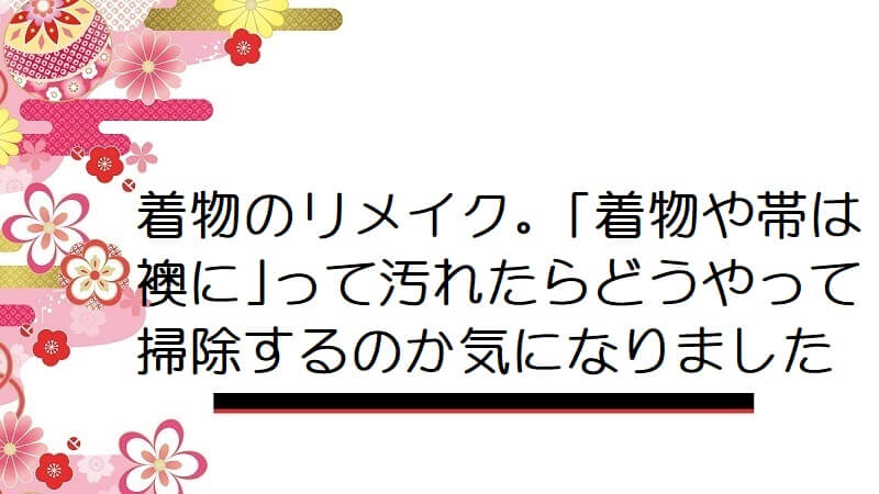 着物のリメイク。「着物や帯は襖に」って汚れたらどうやって掃除するのか気になりました