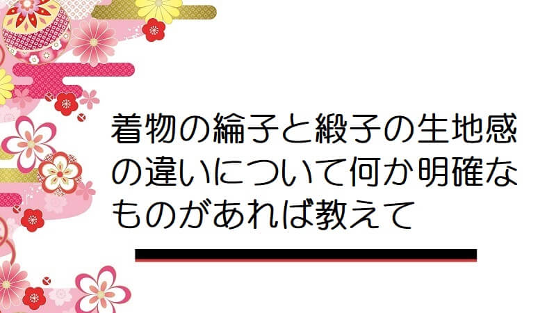 着物の綸子と緞子の生地感の違いについて何か明確なものがあれば教えて