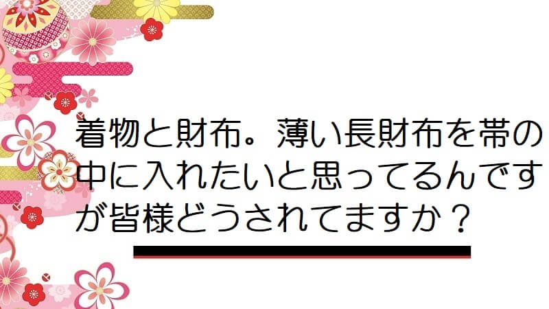 着物と財布。薄い長財布を帯の中に入れたいと思ってるんですが皆様どうされてますか？