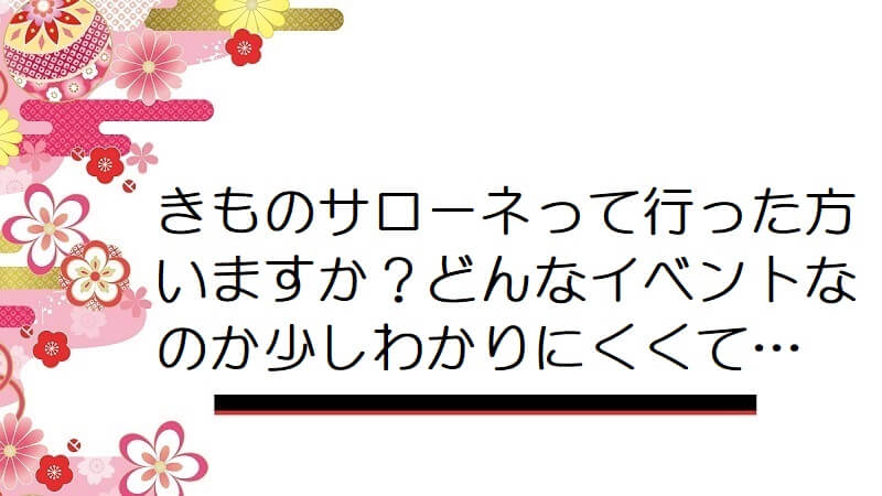 きものサローネって行った方いますか？どんなイベントなのか少しわかりにくくて…