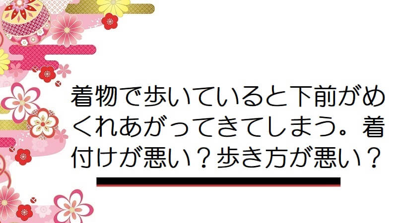 着物で歩いていると下前がめくれあがってきてしまう。着付けが悪い？歩き方が悪い？