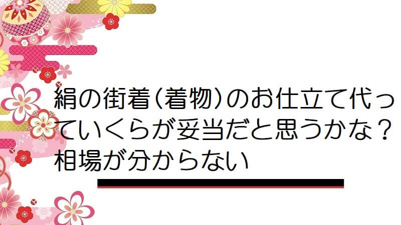 絹の街着(着物)のお仕立て代っていくらが妥当だと思うかな？相場が分からない