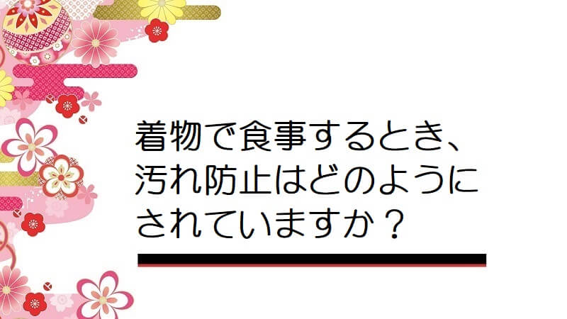 着物で食事するとき、汚れ防止はどのようにされていますか？