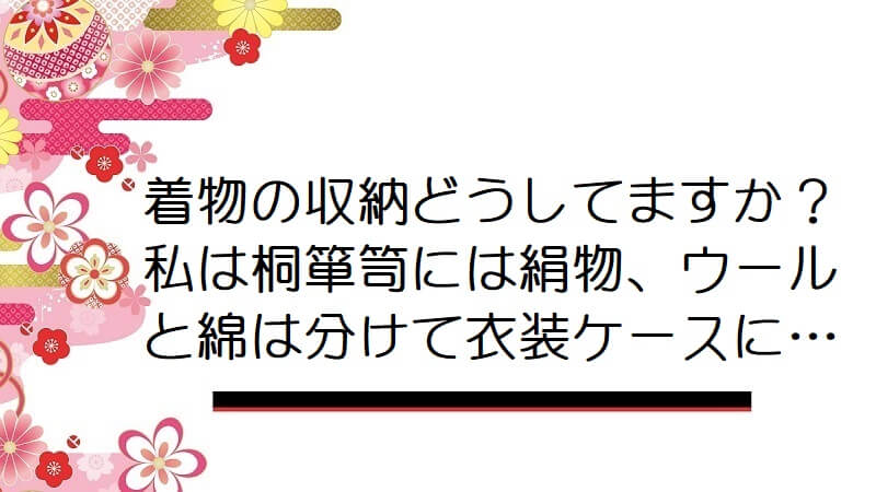 着物の収納どうしてますか？私は桐箪笥には絹物、ウールと綿は分けて衣装ケースに…