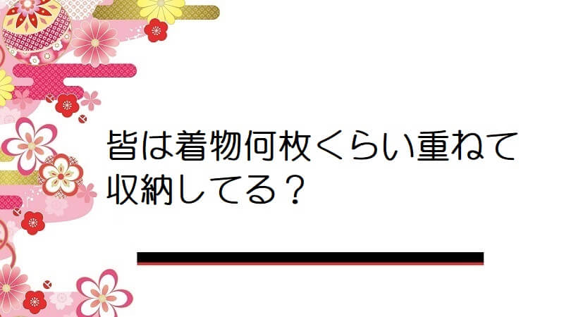 皆は着物何枚くらい重ねて収納してる？