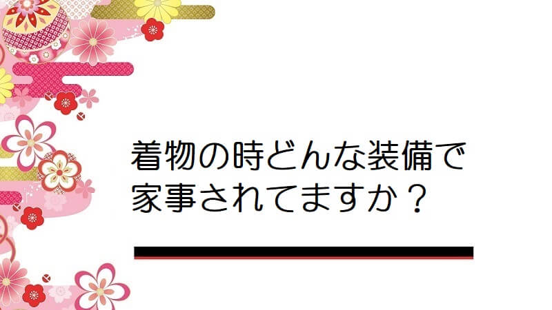 着物の時どんな装備で家事されてますか？