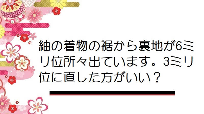 紬の着物の裾から裏地が6ミリ位所々出ています。3ミリ位に直した方がいいのでしょうか？