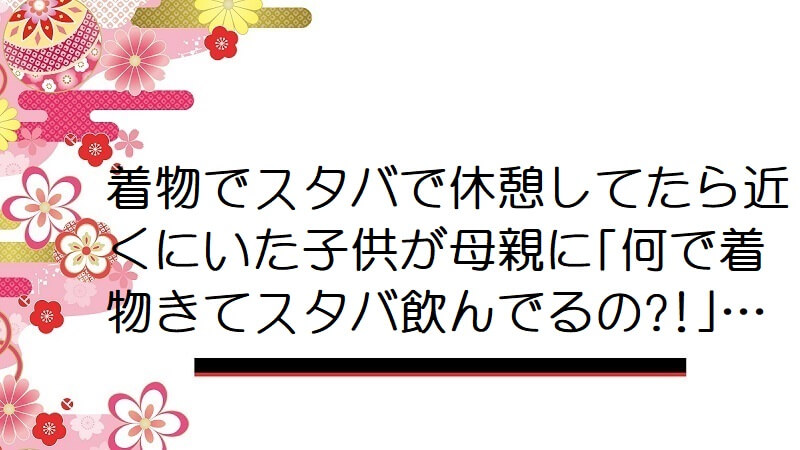 着物でスタバで休憩してたら近くにいた子供が母親に｢何で着物きてスタバ飲んでるの?!｣…