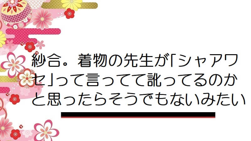 紗合。着物の先生が｢シャアワセ｣って言ってて訛ってるのかと思ったらそうでもないみたい