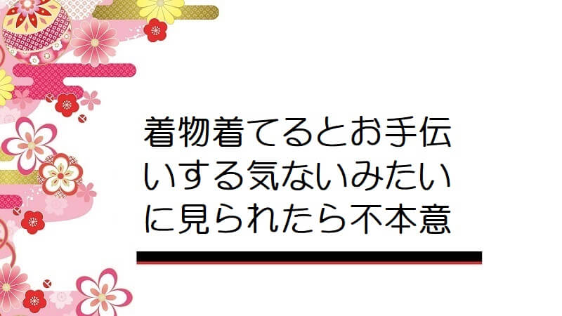 着物着てるとお手伝いする気ないみたいに見られたら不本意