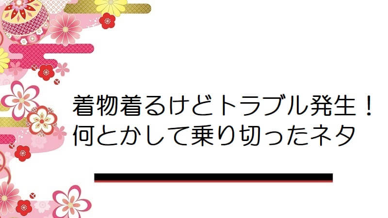 着物着るけどトラブル発生！何とかして乗り切ったネタ