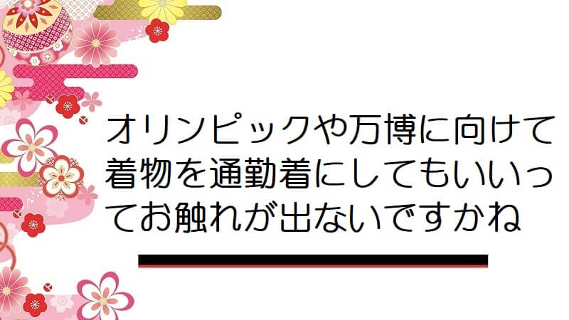 オリンピックや万博に向けて着物を通勤着にしてもいいってお触れが出ないですかね