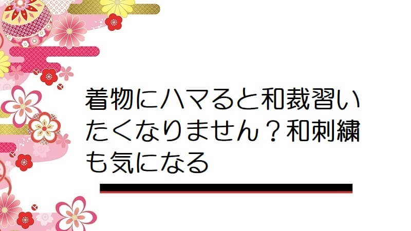 着物にハマると和裁習いたくなりません？和刺繍も気になる