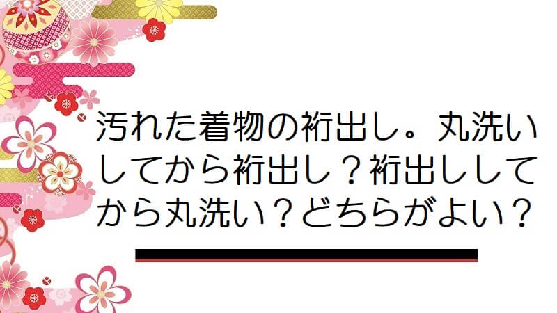 汚れた着物の裄出し。丸洗いしてから裄出し？裄出ししてから丸洗い？どちらがよい？