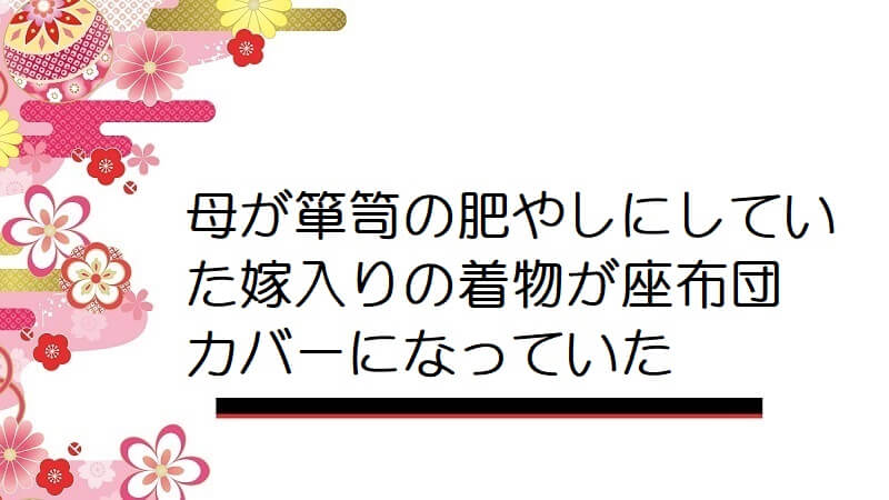 母が箪笥の肥やしにしていた嫁入りの着物が座布団カバーになっていた