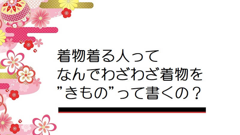 着物着る人ってなんでわざわざ着物を”きもの”って書くの？