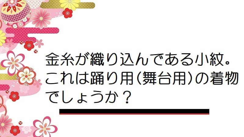 金糸が織り込んである小紋。これは踊り用(舞台用)の着物でしょうか？