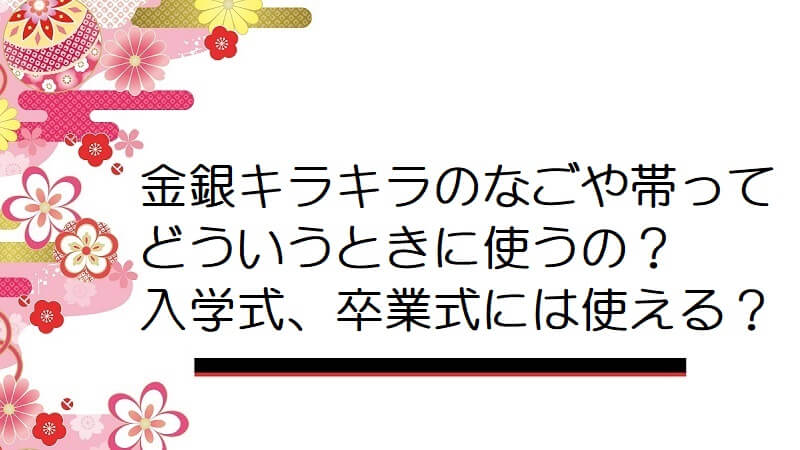 金銀キラキラのなごや帯ってどういうときに使うんでしょうか？入学式、卒業式には使える？