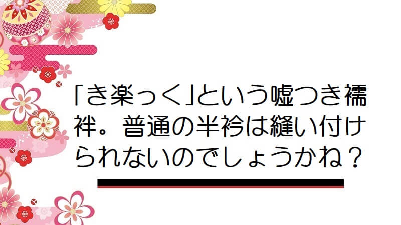 ｢き楽っく｣という嘘つき襦袢。普通の半衿は縫い付けられないのでしょうかね？