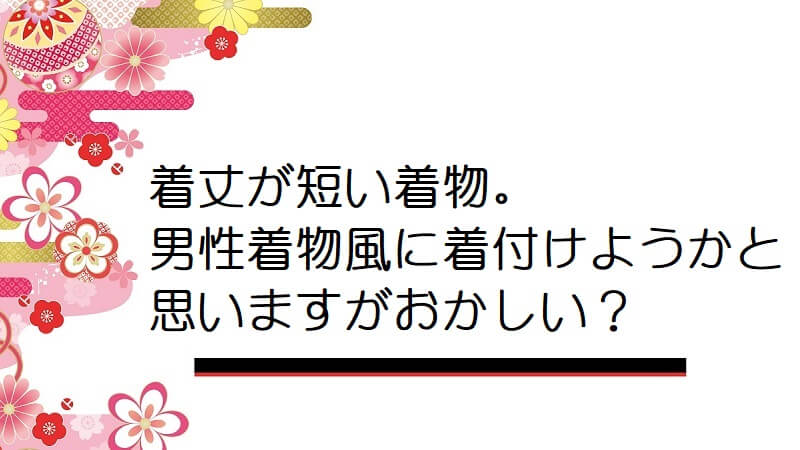 着丈が短い着物。普段着と割り切って男性着物風に着付けようかと思いますがおかしい？