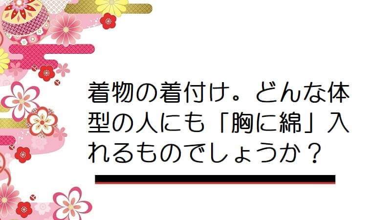 着物の着付け。どんな体型の人にも「胸に綿」入れるものでしょうか？