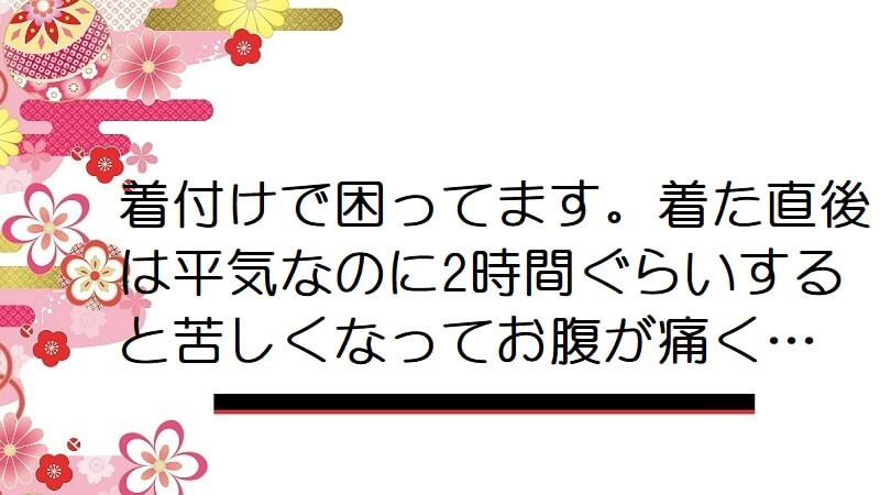 着付けで困ってます。着た直後は平気なのに2時間ぐらいすると苦しくなってお腹が痛く…