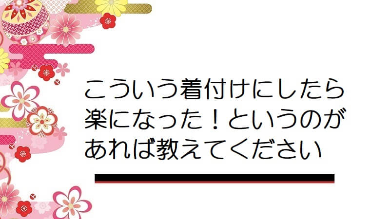 こういう着付けにしたら楽になった！というのがあれば教えてください